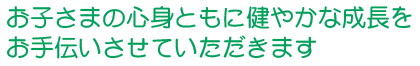 お子さまの心身ともに健やかな成長のお手伝いさせていただきます